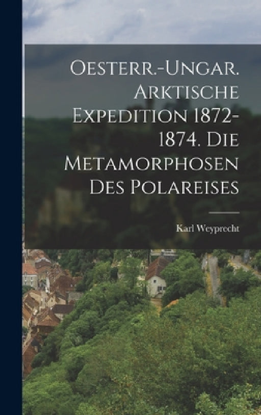 Oesterr.-Ungar. Arktische Expedition 1872-1874. Die Metamorphosen Des Polareises by Karl Weyprecht