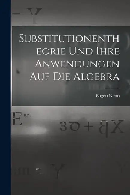 Substitutionentheorie Und Ihre Anwendungen Auf Die Algebra by Eugen Netto