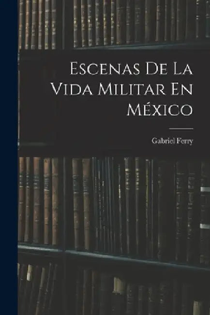 Escenas De La Vida Militar En México by Gabriel Ferry