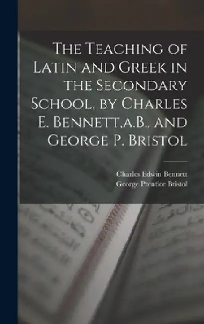The Teaching of Latin and Greek in the Secondary School, by Charles E. Bennett, a.B., and George P. Bristol by Charles Edwin Bennett