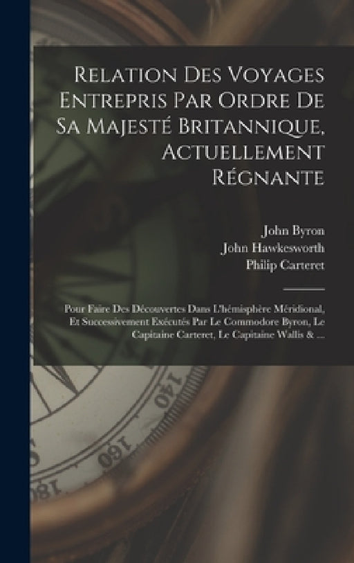 Relation Des Voyages Entrepris Par Ordre De Sa Majesté Britannique, Actuellement Régnante; Pour Faire Des Découvertes Dans L'hémisphère Méridional, Et by John Byron, John Hawkesworth, Samuel Wallis