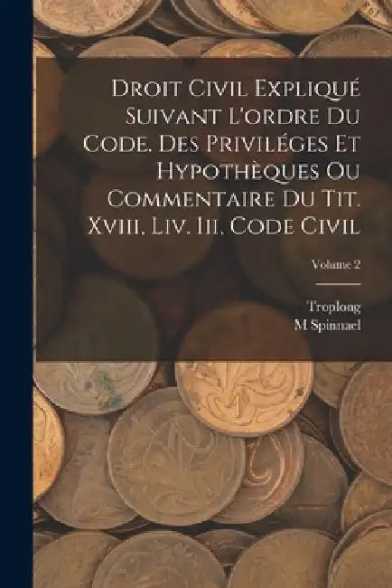 Droit Civil Expliqué Suivant L'ordre Du Code. Des Priviléges Et Hypothèques Ou Commentaire Du Tit. Xviii, Liv. Iii, Code Civil; Volume 2 by Troplong