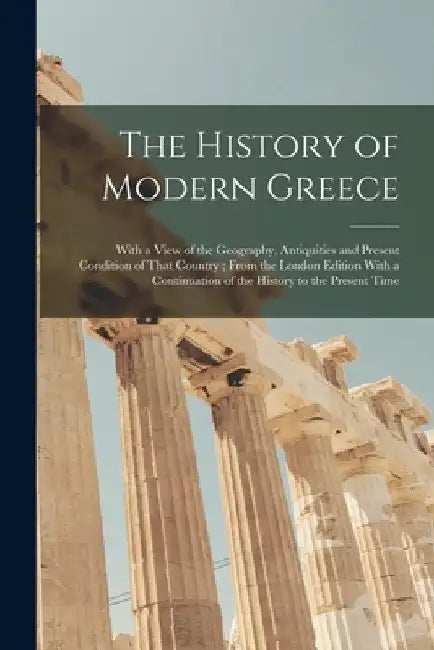 The History of Modern Greece: With a View of the Geography, Antiquities and Present Condition of That Country; From the London Edition With a Contin by Anonymous