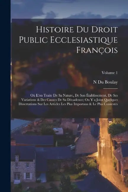 Histoire Du Droit Public Ecclesiastique François: Où L'on Traite De Sa Nature, De Son Établissement, De Ses Variations & Des Causes De Sa Décadence; O by N. Du Boulay