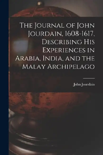 The Journal of John Jourdain, 1608-1617, Describing His Experiences in Arabia, India, and the Malay Archipelago by John Jourdain