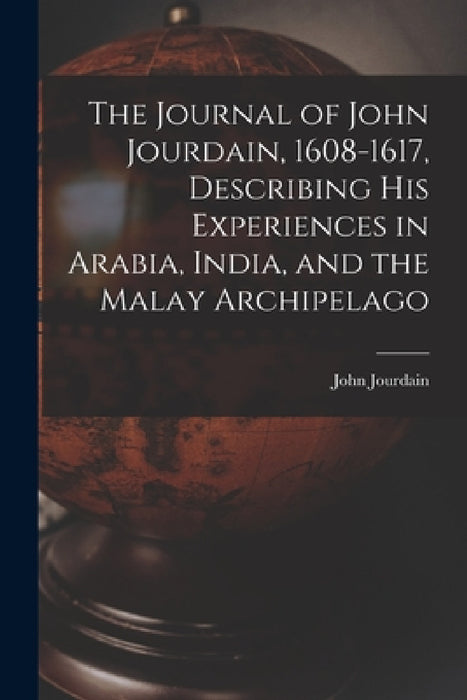 The Journal of John Jourdain, 1608-1617, Describing His Experiences in Arabia, India, and the Malay Archipelago by John Jourdain