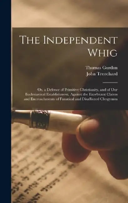 The Independent Whig: Or, a Defence of Primitive Christianity, and of Our Ecclesiastical Establishment, Against the Exorbitant Claims and En by Thomas Gordon
