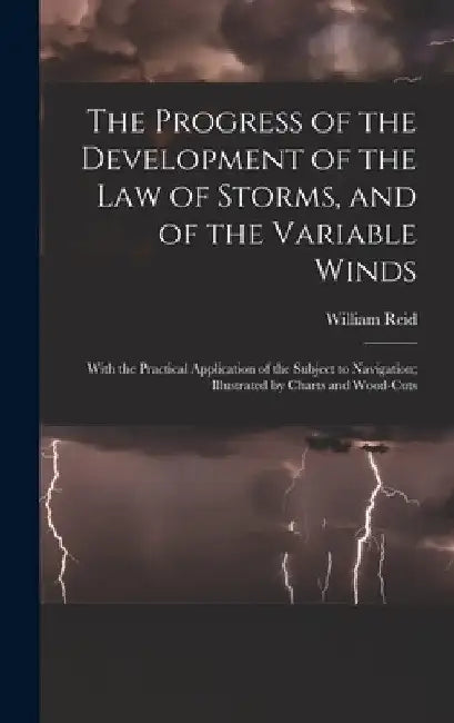 The Progress of the Development of the Law of Storms, and of the Variable Winds: With the Practical Application of the Subject to Navigation; Illustra by William Reid