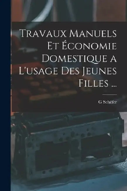Travaux Manuels Et Économie Domestique a L'usage Des Jeunes Filles ... by G. Schéfer