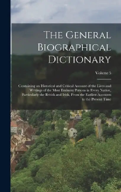 The General Biographical Dictionary: Containing an Historical and Critical Account of the Lives and Writings of the Most Eminent Persons in Every Nati by Anonymous