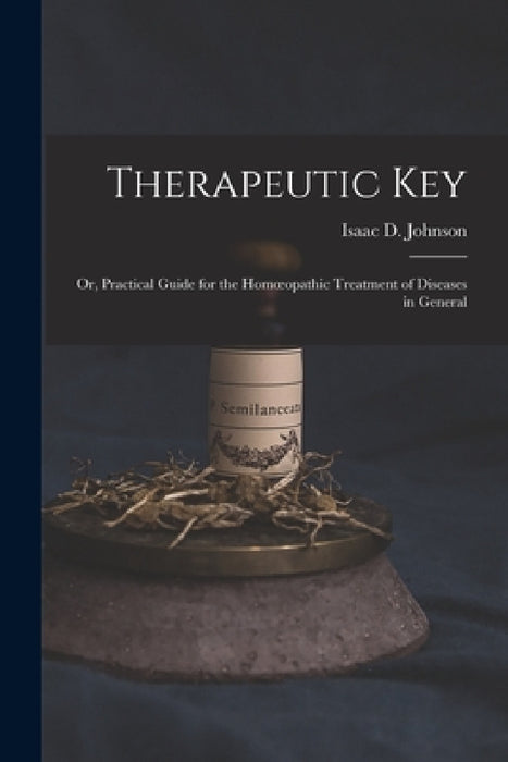Therapeutic Key: Or, Practical Guide for the Homoeopathic Treatment of Diseases in General by Isaac D. Johnson