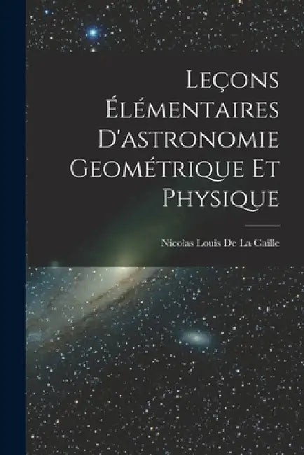 Leçons Élémentaires D'astronomie Geométrique Et Physique by Nicolas Louis De La Caille