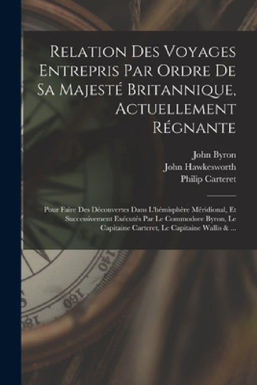 Relation Des Voyages Entrepris Par Ordre De Sa Majesté Britannique, Actuellement Régnante; Pour Faire Des Découvertes Dans L'hémisphère Méridional, Et by John Byron, John Hawkesworth, Samuel Wallis