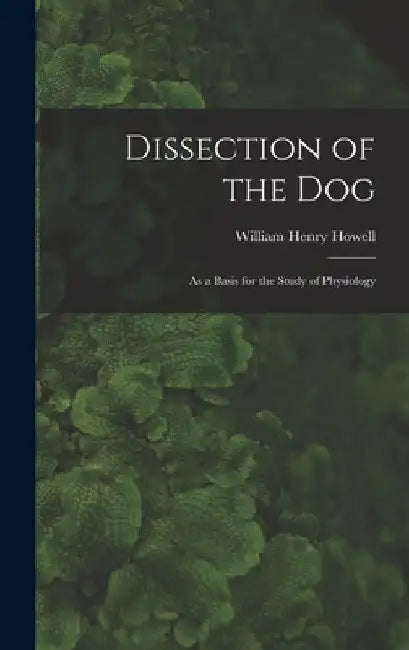Dissection of the Dog: As a Basis for the Study of Physiology by William Henry Howell