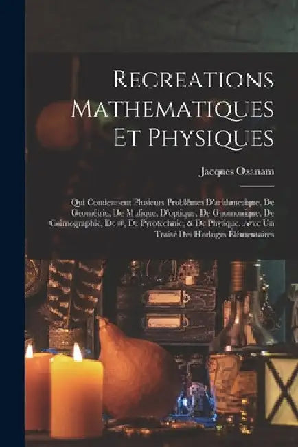 Recreations Mathematiques Et Physiques: Qui Contiennent Plusieurs Problêmes D'arithmetique, De Geométrie, De Mufique, D'optique, De Gnomonique, De Coi by Jacques Ozanam
