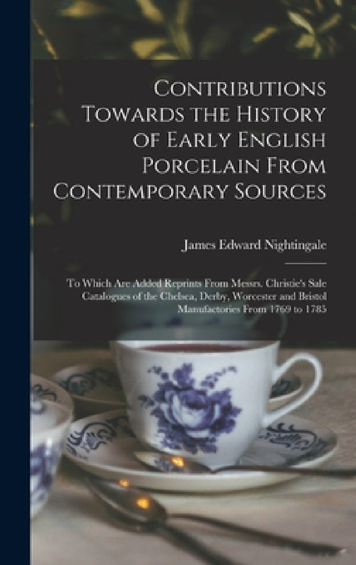 Contributions Towards the History of Early English Porcelain From Contemporary Sources: To Which Are Added Reprints From Messrs. Christie's Sale Catal by James Edward Nightingale