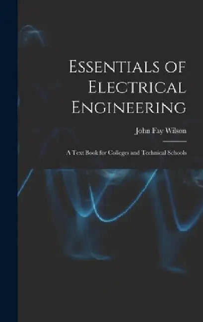 Essentials of Electrical Engineering: A Text Book for Colleges and Technical Schools by John Fay Wilson