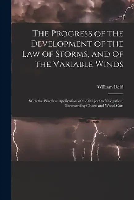 The Progress of the Development of the Law of Storms, and of the Variable Winds: With the Practical Application of the Subject to Navigation; Illustra by William Reid