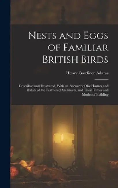 Nests and Eggs of Familiar British Birds: Described and Illustrated, With an Account of the Haunts and Habits of the Feathered Architects, and Their T by Henry Gardiner Adams