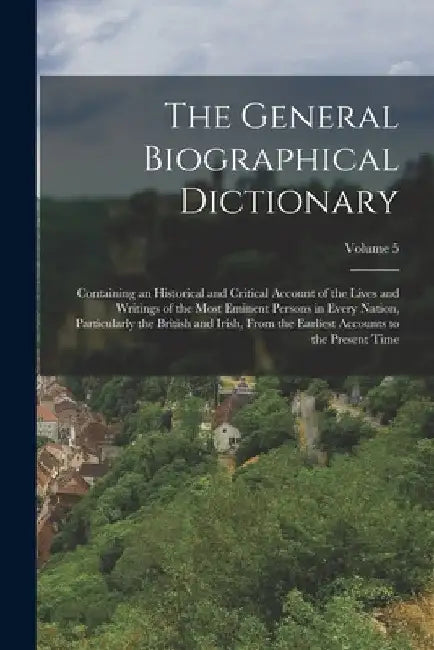 The General Biographical Dictionary: Containing an Historical and Critical Account of the Lives and Writings of the Most Eminent Persons in Every Nati by Anonymous