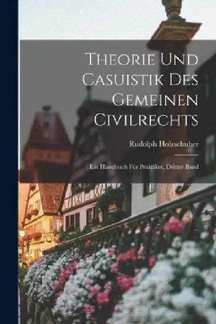 Theorie und Casuistik des gemeinen Civilrechts: Ein Handbuch für Praktiker, Dritter Band by Rudolph Holzschuher