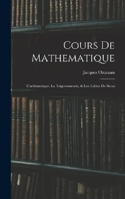 Cours De Mathematique: L'arithmetique, La Trigonometrie, & Les Tables De Sinus by Jacques Ozanam