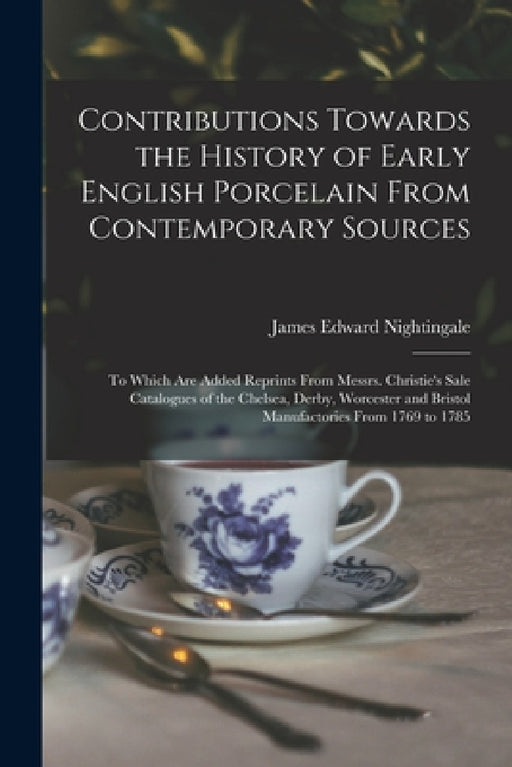 Contributions Towards the History of Early English Porcelain From Contemporary Sources: To Which Are Added Reprints From Messrs. Christie's Sale Catal by James Edward Nightingale