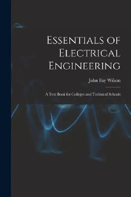 Essentials of Electrical Engineering: A Text Book for Colleges and Technical Schools by John Fay Wilson