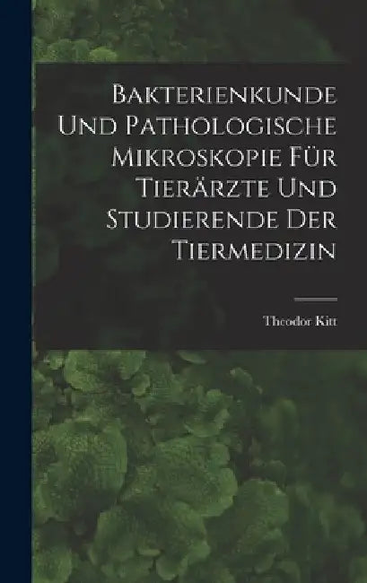 Bakterienkunde Und Pathologische Mikroskopie Für Tierärzte Und Studierende Der Tiermedizin by Theodor Kitt