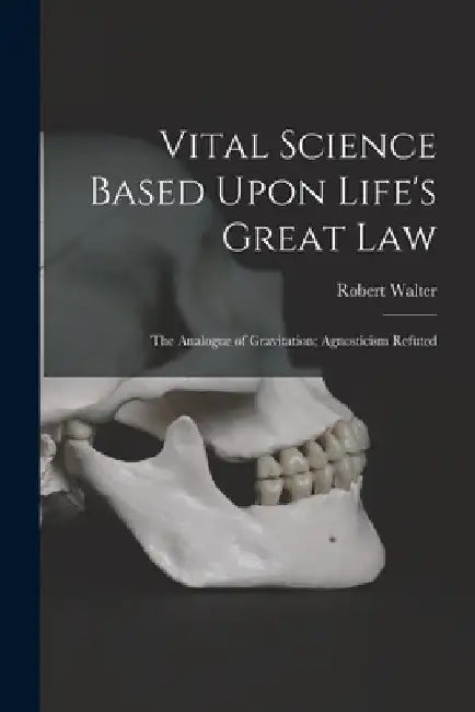 Vital Science Based Upon Life's Great Law: The Analogue of Gravitation; Agnosticism Refuted by Robert Walter