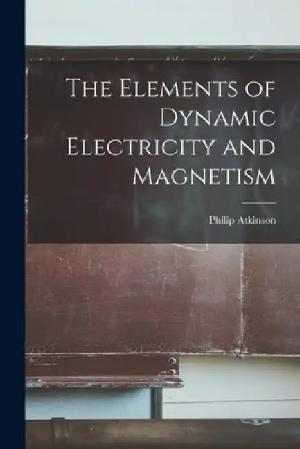 The Elements of Dynamic Electricity and Magnetism by Philip Atkinson