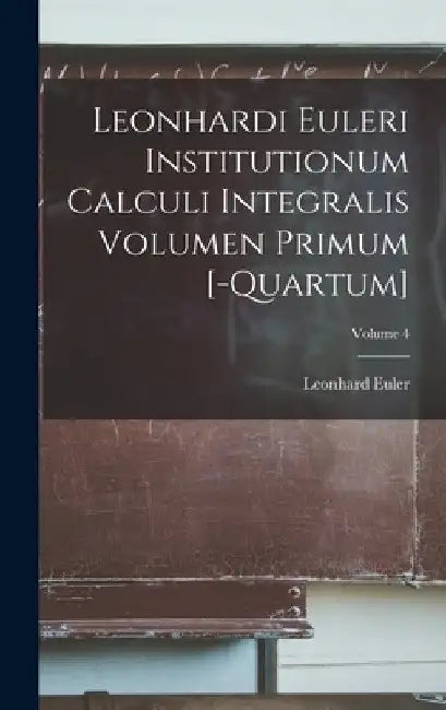 Leonhardi Euleri Institutionum Calculi Integralis Volumen Primum [-Quartum]; Volume 4 by Leonhard Euler