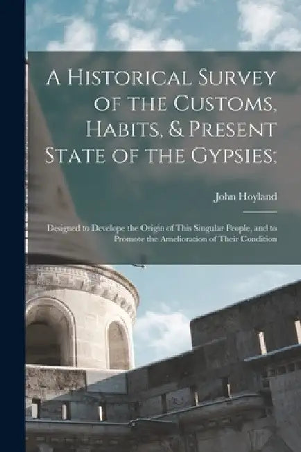 A Historical Survey of the Customs, Habits, & Present State of the Gypsies;: Designed to Develope the Origin of This Singular People, and to Promote t by John Hoyland