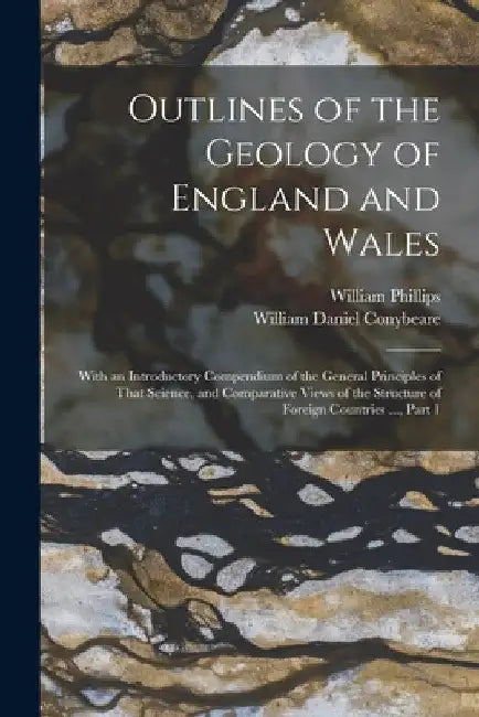 Outlines of the Geology of England and Wales: With an Introductory Compendium of the General Principles of That Science, and Comparative Views of the by William Phillips