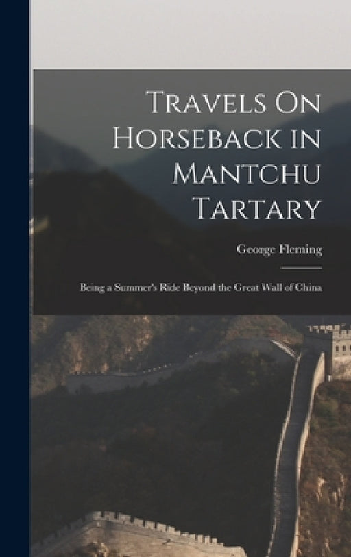 Travels On Horseback in Mantchu Tartary: Being a Summer's Ride Beyond the Great Wall of China by George Fleming