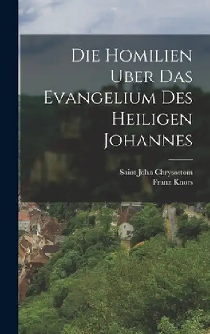 Die Homilien Uber Das Evangelium Des Heiligen Johannes by Saint John Chrysostom