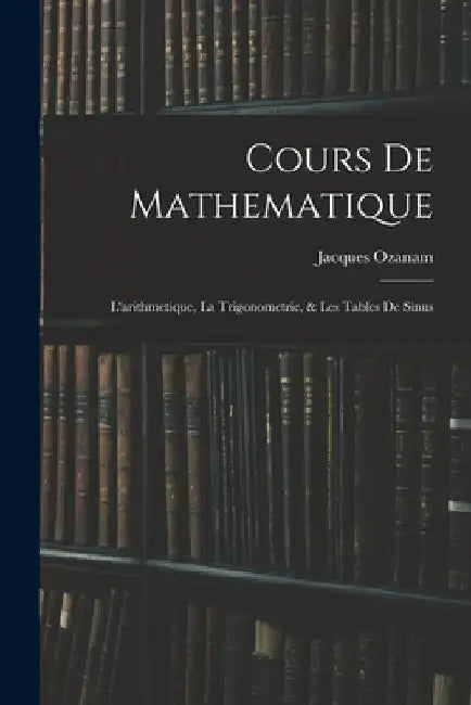 Cours De Mathematique: L'arithmetique, La Trigonometrie, & Les Tables De Sinus by Jacques Ozanam
