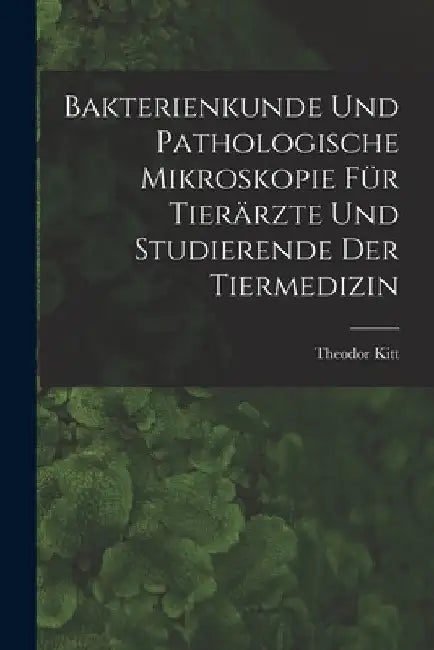 Bakterienkunde Und Pathologische Mikroskopie Für Tierärzte Und Studierende Der Tiermedizin by Theodor Kitt