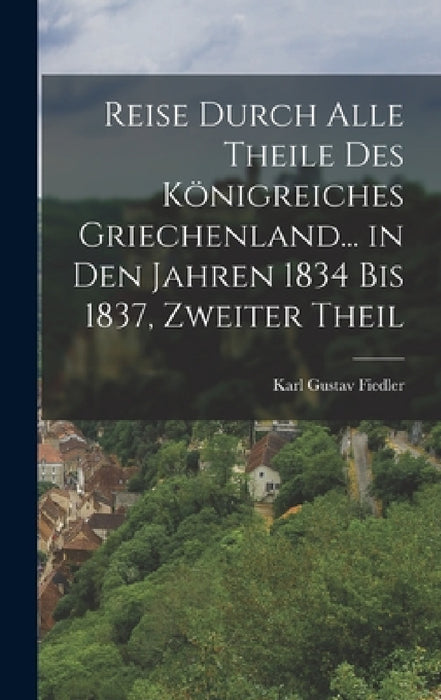 Reise Durch Alle Theile Des Königreiches Griechenland... in Den Jahren 1834 Bis 1837, Zweiter Theil by Karl Gustav Fiedler