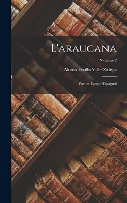 L'araucana: Poëme Épique Espagnol; Volume 2 by Alonso Ercilla Y. de Zúñiga