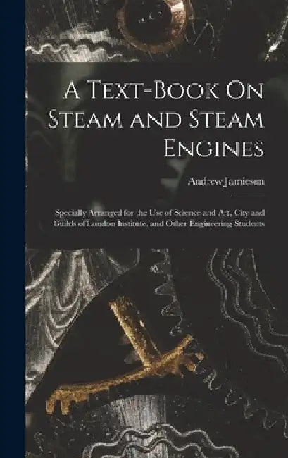 A Text-Book On Steam and Steam Engines: Specially Arranged for the Use of Science and Art, City and Guilds of London Institute, and Other Engineering by Andrew Jamieson