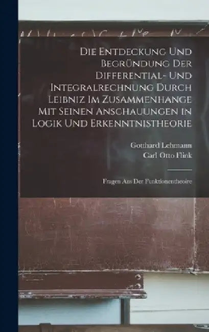 Die Entdeckung Und Begründung Der Differential- Und Integralrechnung Durch Leibniz Im Zusammenhange Mit Seinen Anschauungen in Logik Und Erkenntnisthe by Carl Otto Flink