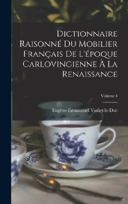 Dictionnaire Raisonné Du Mobilier Français De L'époque Carlovingienne À La Renaissance; Volume 4 by Eugène-Emmanuel Viollet-Le-Duc
