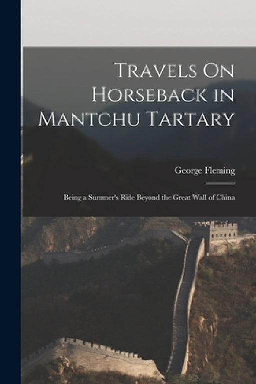 Travels On Horseback in Mantchu Tartary: Being a Summer's Ride Beyond the Great Wall of China by George Fleming