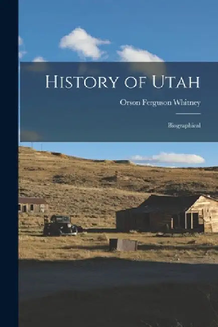 History of Utah: Biographical by Orson Ferguson Whitney