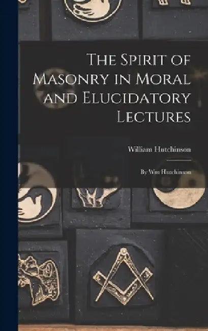 The Spirit of Masonry in Moral and Elucidatory Lectures: By Wm Hutchinson by William Hutchinson