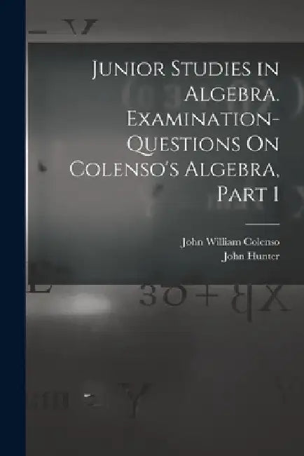 Junior Studies in Algebra. Examination-Questions On Colenso's Algebra, Part 1 by John William Colenso