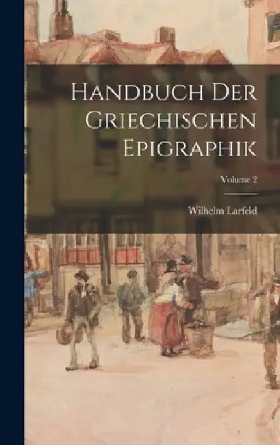Handbuch Der Griechischen Epigraphik; Volume 2 by Wilhelm Larfeld