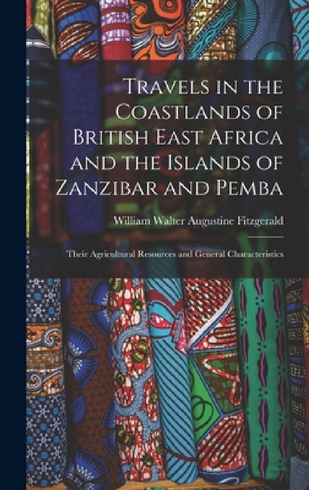 Travels in the Coastlands of British East Africa and the Islands of Zanzibar and Pemba: Their Agricultural Resources and General Characteristics by William Walter Augustine Fitzgerald