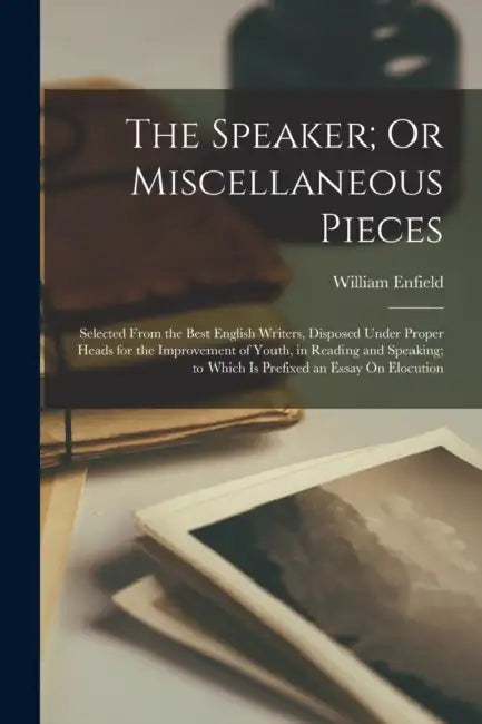 The Speaker; Or Miscellaneous Pieces: Selected From the Best English Writers, Disposed Under Proper Heads for the Improvement of Youth, in Reading and by William Enfield